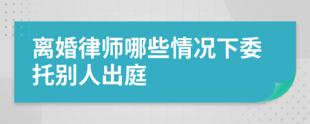 離婚律師哪些情況下委托別人出庭