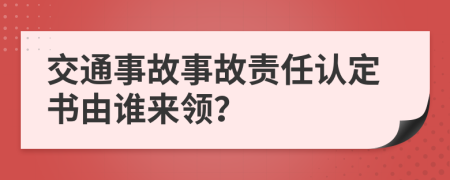 交通事故事故責(zé)任認(rèn)定書由誰來領(lǐng)？
