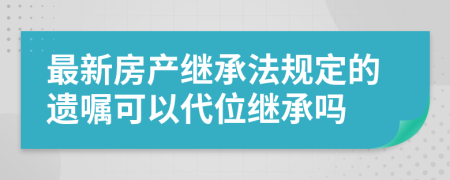 最新房產(chǎn)繼承法規(guī)定的遺囑可以代位繼承嗎