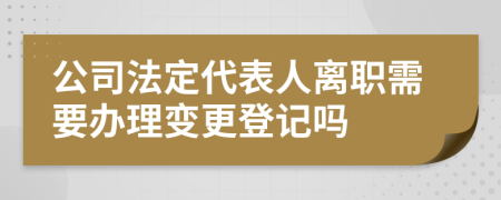 公司法定代表人離職需要辦理變更登記嗎