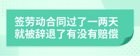 簽勞動(dòng)合同過了一兩天就被辭退了有沒有賠償