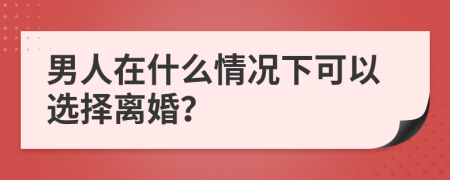 男人在什么情況下可以選擇離婚？