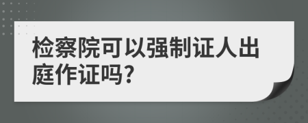 檢察院可以強制證人出庭作證嗎?