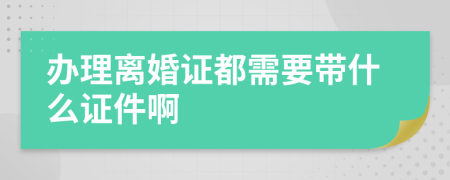 辦理離婚證都需要帶什么證件啊