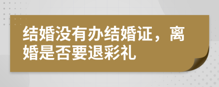 結(jié)婚沒有辦結(jié)婚證，離婚是否要退彩禮