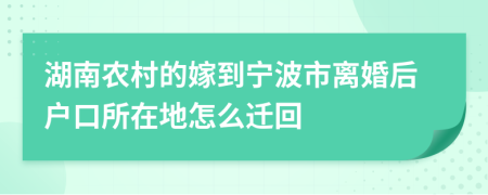 湖南農(nóng)村的嫁到寧波市離婚后戶口所在地怎么遷回