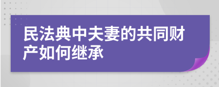 民法典中夫妻的共同財(cái)產(chǎn)如何繼承