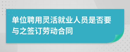 單位聘用靈活就業(yè)人員是否要與之簽訂勞動合同