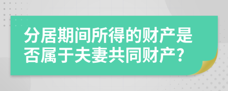 分居期間所得的財產是否屬于夫妻共同財產?