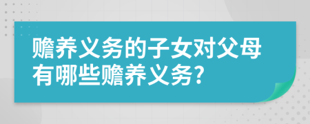 贍養(yǎng)義務(wù)的子女對父母有哪些贍養(yǎng)義務(wù)?