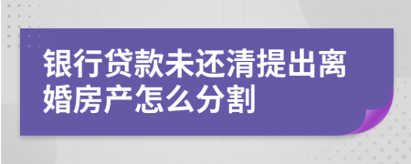 銀行貸款未還清提出離婚房產(chǎn)怎么分割