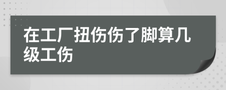 在工廠扭傷傷了腳算幾級工傷