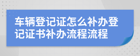 車輛登記證怎么補(bǔ)辦登記證書補(bǔ)辦流程流程