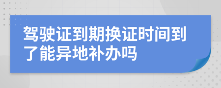 駕駛證到期換證時(shí)間到了能異地補(bǔ)辦嗎