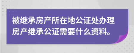 被繼承房產(chǎn)所在地公證處辦理房產(chǎn)繼承公證需要什么資料。
