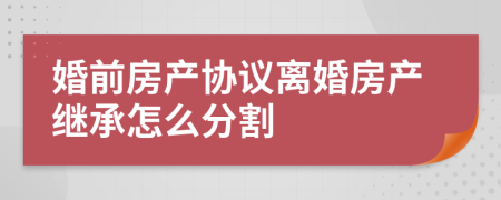 婚前房產(chǎn)協(xié)議離婚房產(chǎn)繼承怎么分割