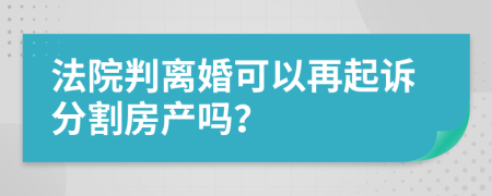 法院判離婚可以再起訴分割房產(chǎn)嗎？
