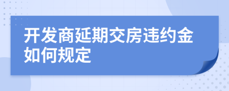 開發(fā)商延期交房違約金如何規(guī)定