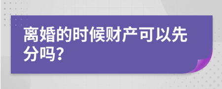 離婚的時候財產(chǎn)可以先分嗎？