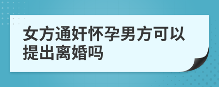 女方通奸懷孕男方可以提出離婚嗎