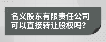 名義股東有限責(zé)任公司可以直接轉(zhuǎn)讓股權(quán)嗎？