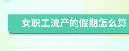 女職工流產(chǎn)的假期怎么算