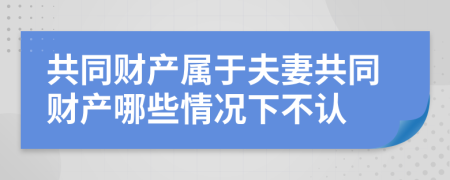 共同財產(chǎn)屬于夫妻共同財產(chǎn)哪些情況下不認