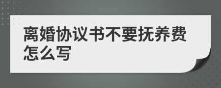 離婚協(xié)議書不要撫養(yǎng)費怎么寫
