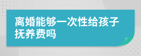 離婚能夠一次性給孩子撫養(yǎng)費嗎