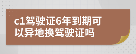 c1駕駛證6年到期可以異地?fù)Q駕駛證嗎