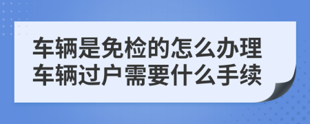 車輛是免檢的怎么辦理車輛過(guò)戶需要什么手續(xù)