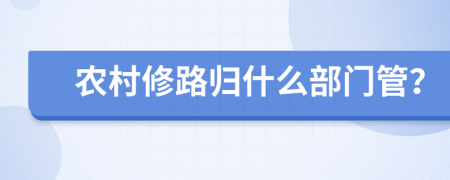農(nóng)村修路歸什么部門管？