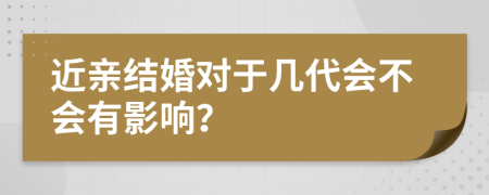 近親結婚對于幾代會不會有影響？