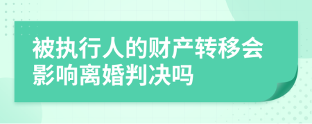 被執(zhí)行人的財(cái)產(chǎn)轉(zhuǎn)移會(huì)影響離婚判決嗎