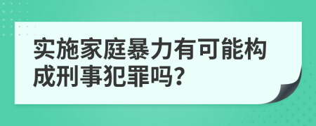實施家庭暴力有可能構(gòu)成刑事犯罪嗎？