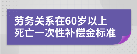 勞務(wù)關(guān)系在60歲以上死亡一次性補(bǔ)償金標(biāo)準(zhǔn)