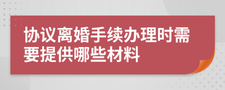 協(xié)議離婚手續(xù)辦理時(shí)需要提供哪些材料