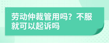 勞動(dòng)仲裁管用嗎？不服就可以起訴嗎