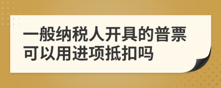 一般納稅人開具的普票可以用進(jìn)項抵扣嗎