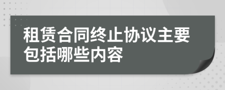 租賃合同終止協(xié)議主要包括哪些內(nèi)容