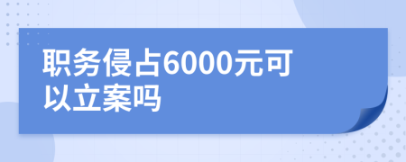 職務(wù)侵占6000元可以立案嗎