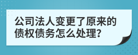 公司法人變更了原來的債權(quán)債務(wù)怎么處理？