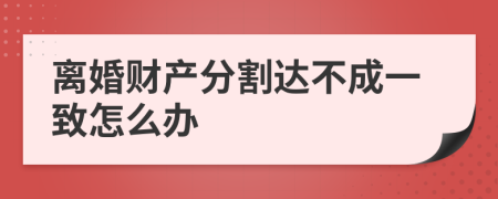 離婚財產(chǎn)分割達(dá)不成一致怎么辦