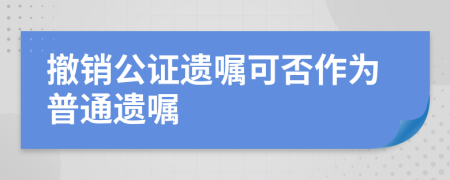 撤銷公證遺囑可否作為普通遺囑