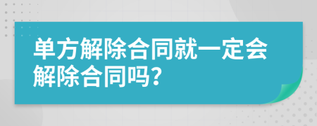 單方解除合同就一定會(huì)解除合同嗎？