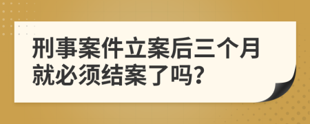 刑事案件立案后三個月就必須結(jié)案了嗎？