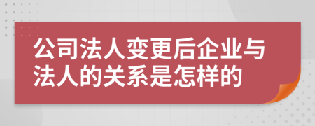 公司法人變更后企業(yè)與法人的關(guān)系是怎樣的