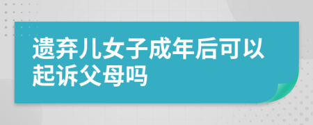 遺棄兒女子成年后可以起訴父母嗎