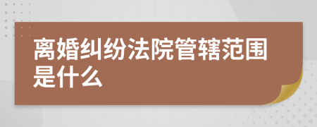 離婚糾紛法院管轄范圍是什么