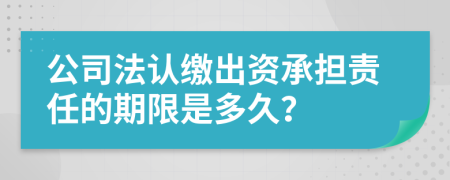 公司法認(rèn)繳出資承擔(dān)責(zé)任的期限是多久？